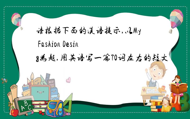 请根据下面的汉语提示,以My Fashion Desing为题,用英语写一篇70词左右的短文