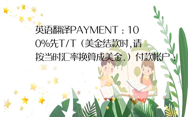 英语翻译PAYMENT：100%先T/T（美金结款时,请按当时汇率换算成美金.）付款帐户：