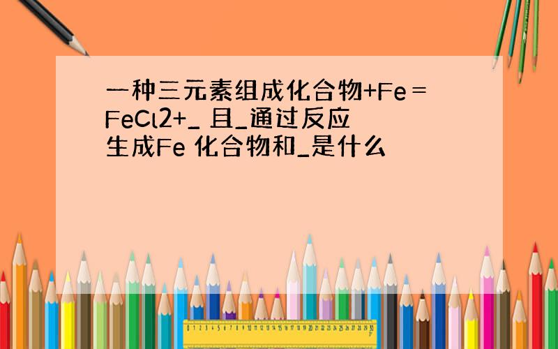 一种三元素组成化合物+Fe＝FeCl2+_ 且_通过反应生成Fe 化合物和_是什么