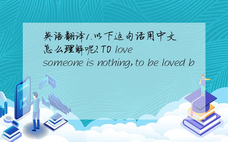 英语翻译1.以下这句话用中文怎么理解呢?TO love someone is nothing,to be loved b