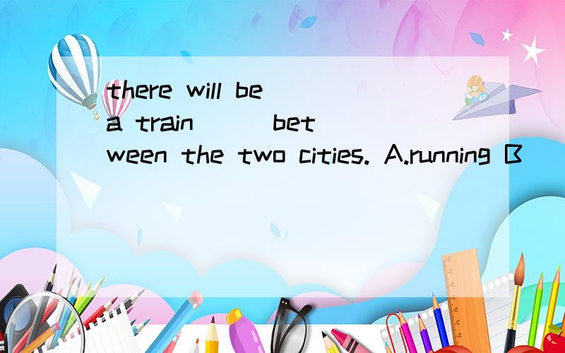 there will be a train ( )between the two cities. A.running B