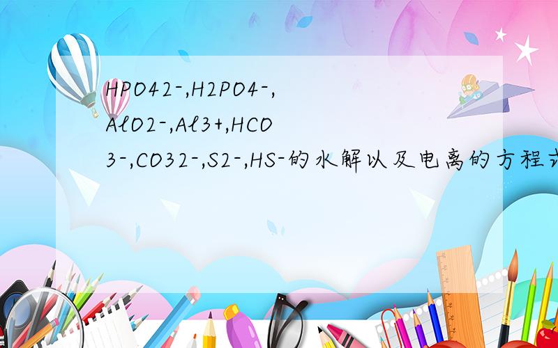 HPO42-,H2PO4-,AlO2-,Al3+,HCO3-,CO32-,S2-,HS-的水解以及电离的方程式是什么?（