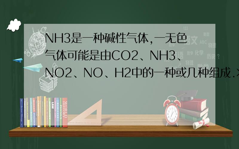 NH3是一种碱性气体,一无色气体可能是由CO2、NH3、NO2、NO、H2中的一种或几种组成.将此无色气体通过装有浓硫酸