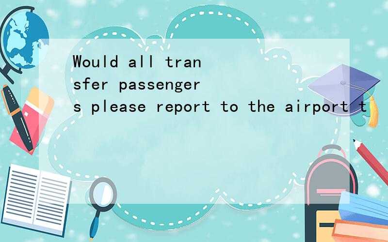 Would all transfer passengers please report to the airport t