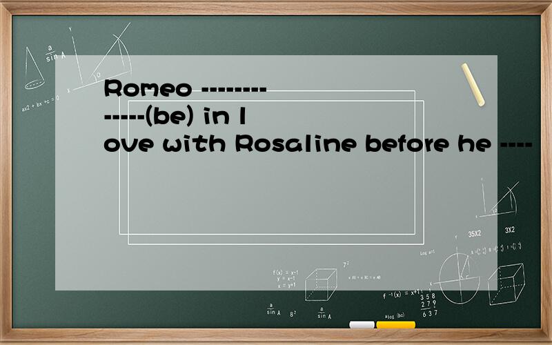 Romeo -------------(be) in love with Rosaline before he ----