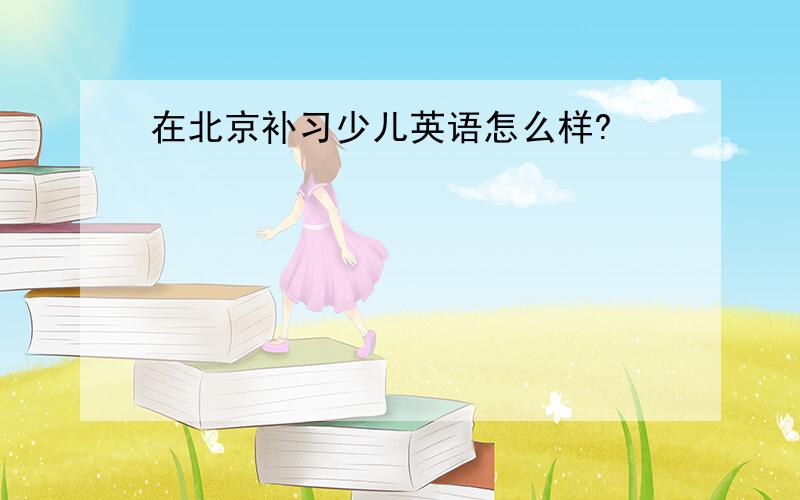 在北京补习少儿英语怎么样?