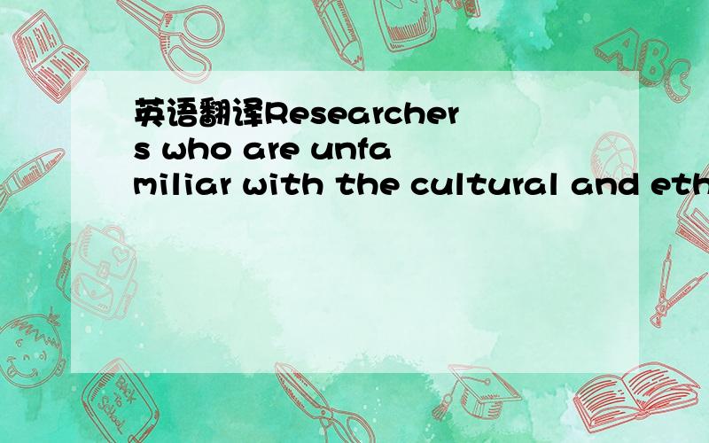 英语翻译Researchers who are unfamiliar with the cultural and eth
