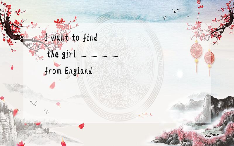 I want to find the girl ____from England