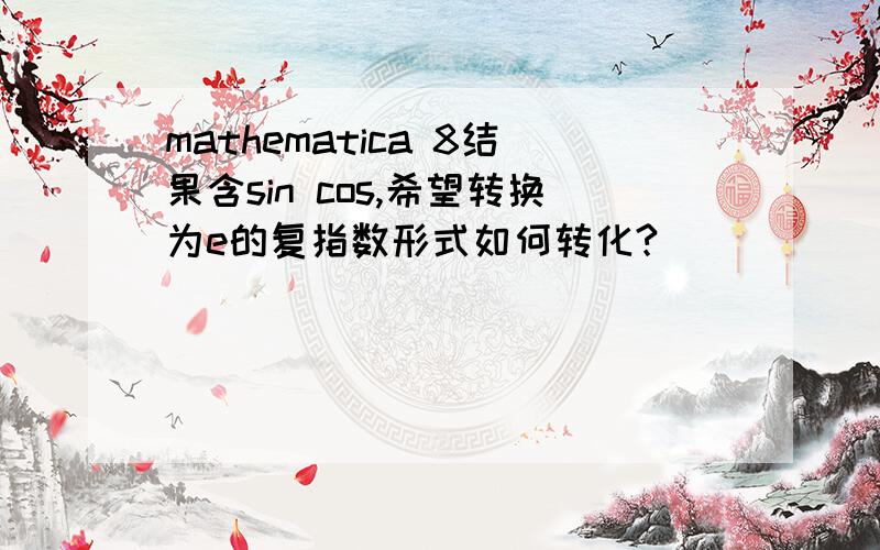 mathematica 8结果含sin cos,希望转换为e的复指数形式如何转化?