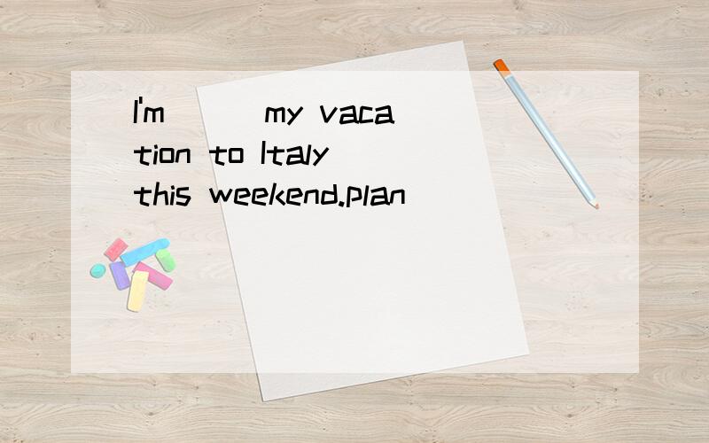 I'm( ) my vacation to Italy this weekend.plan