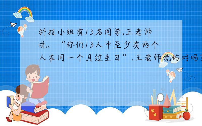科技小组有13名同学,王老师说：“你们13人中至少有两个人在同一个月过生日”.王老师说的对吗?为什么?