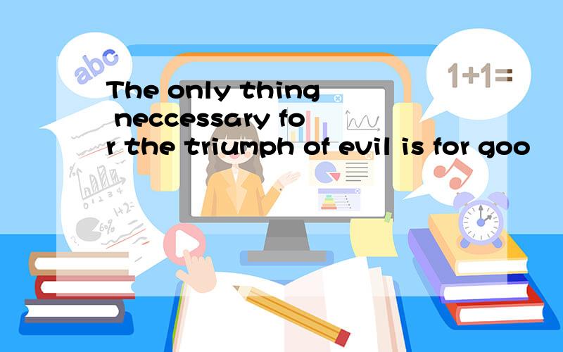The only thing neccessary for the triumph of evil is for goo