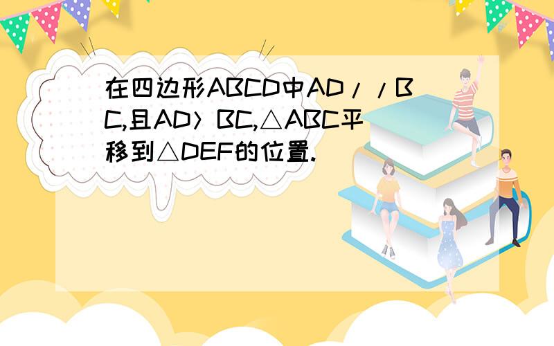 在四边形ABCD中AD//BC,且AD＞BC,△ABC平移到△DEF的位置.