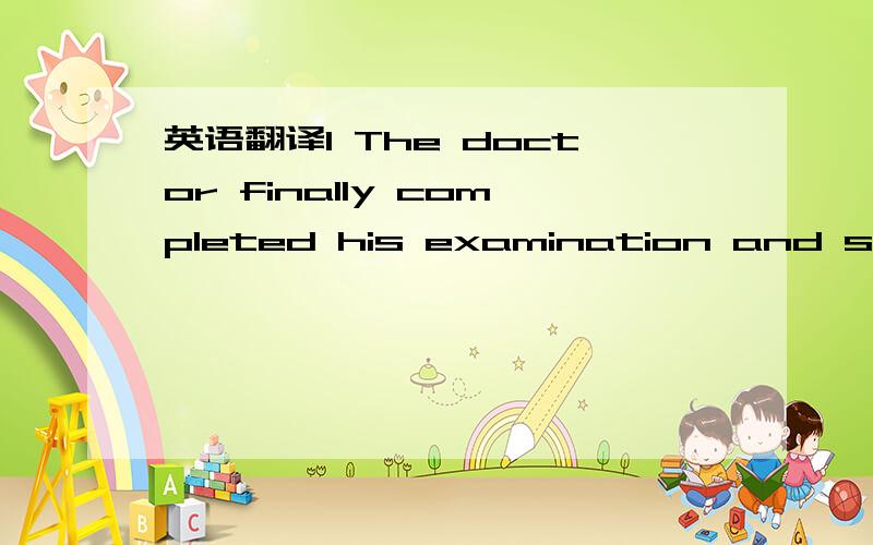英语翻译1 The doctor finally completed his examination and spoke