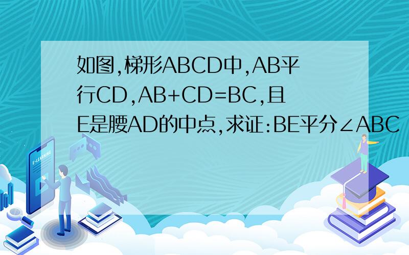 如图,梯形ABCD中,AB平行CD,AB+CD=BC,且E是腰AD的中点,求证:BE平分∠ABC