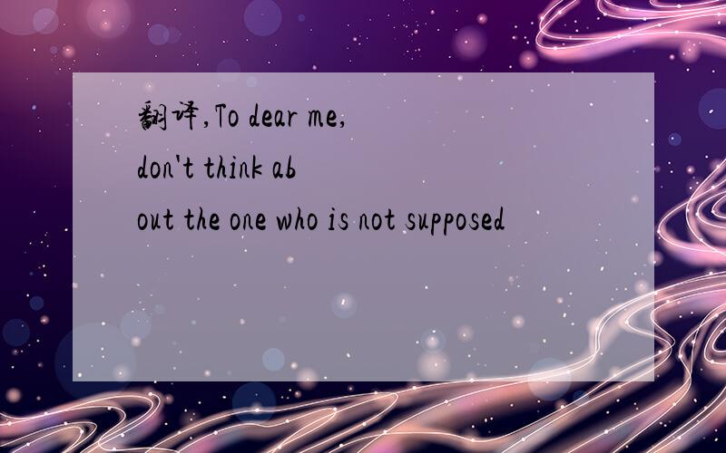 翻译,To dear me,don't think about the one who is not supposed