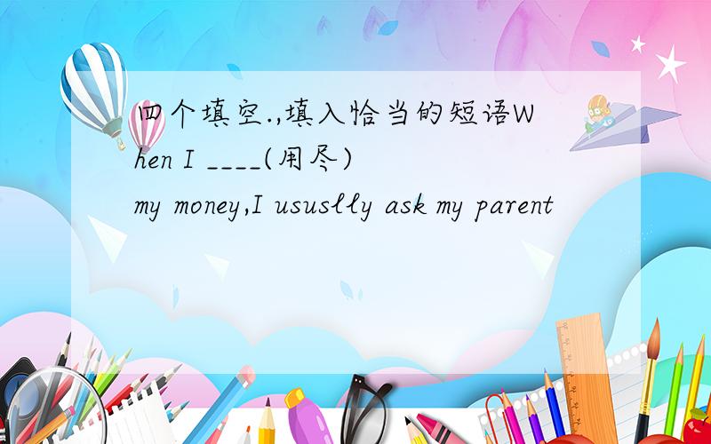四个填空.,填入恰当的短语When I ____(用尽)my money,I ususlly ask my parent
