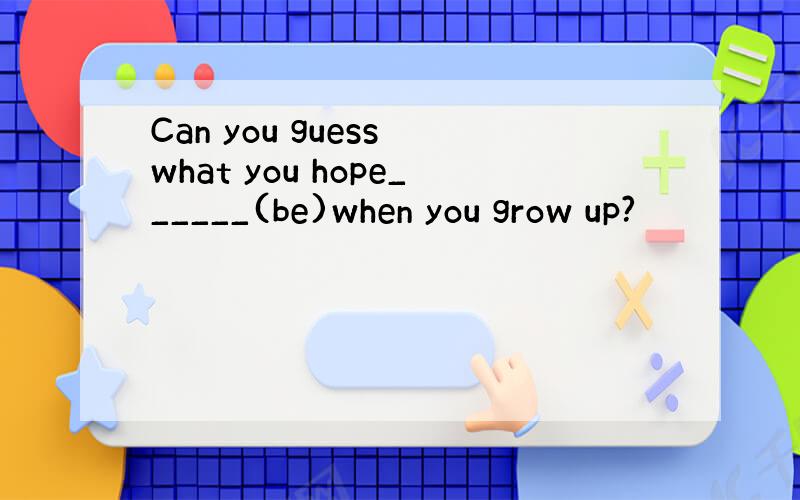 Can you guess what you hope______(be)when you grow up?