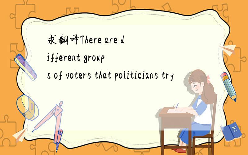 求翻译There are different groups of voters that politicians try