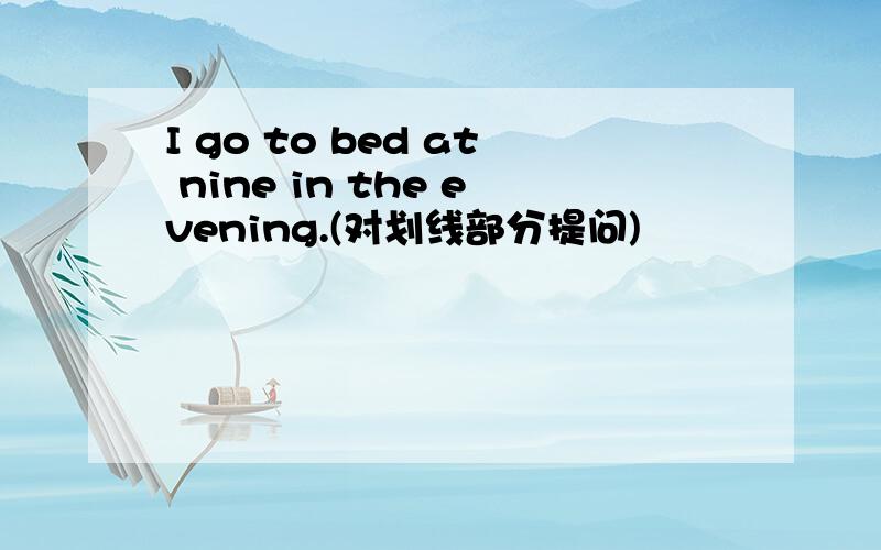 I go to bed at nine in the evening.(对划线部分提问)