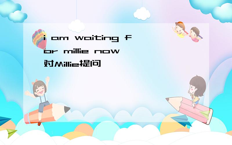 i am waiting for millie now 对Millie提问