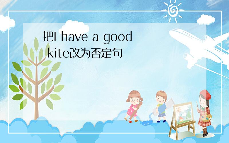 把I have a good kite改为否定句