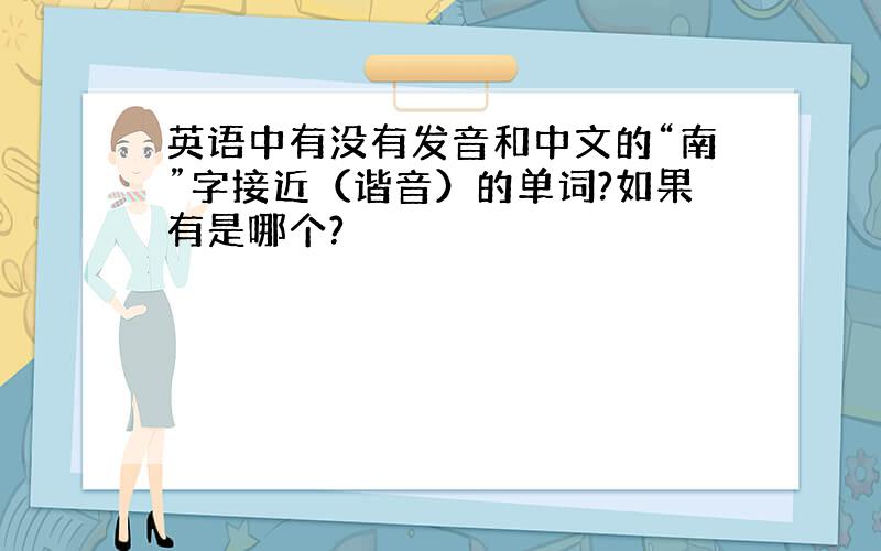 英语中有没有发音和中文的“南”字接近（谐音）的单词?如果有是哪个?