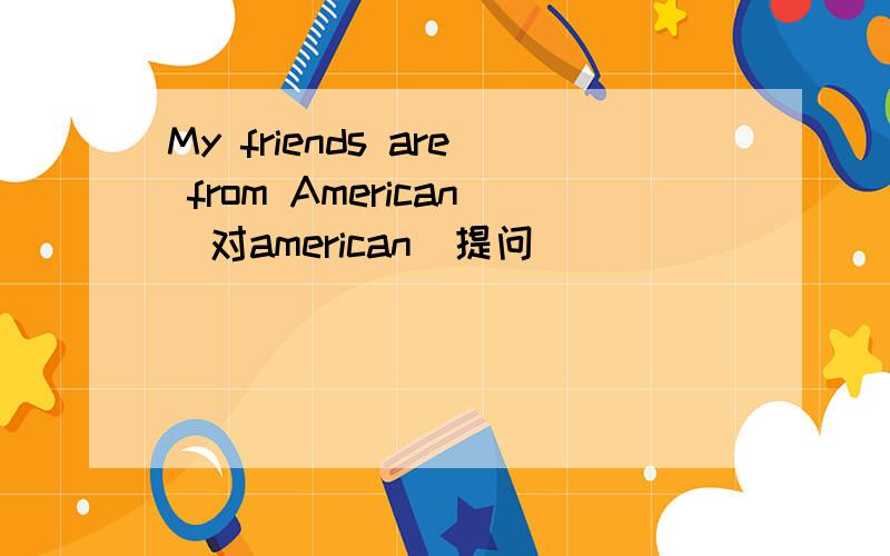 My friends are from American(对american）提问