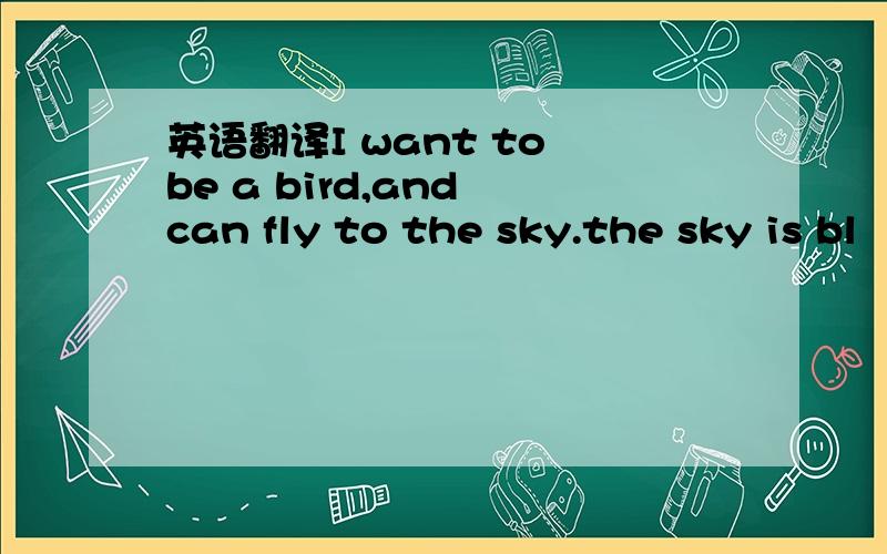 英语翻译I want to be a bird,and can fly to the sky.the sky is bl