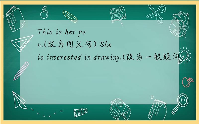 This is her pen.(改为同义句) She is interested in drawing.(改为一般疑问