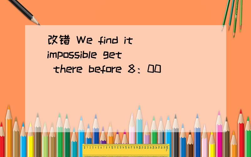 改错 We find it impossible get there before 8：00