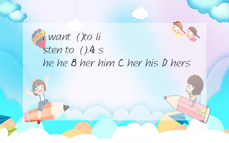 i want ()to listen to ().A she he B her him C her his D hers