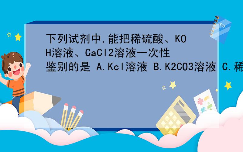 下列试剂中,能把稀硫酸、KOH溶液、CaCl2溶液一次性鉴别的是 A.Kcl溶液 B.K2CO3溶液 C.稀盐酸 D.N