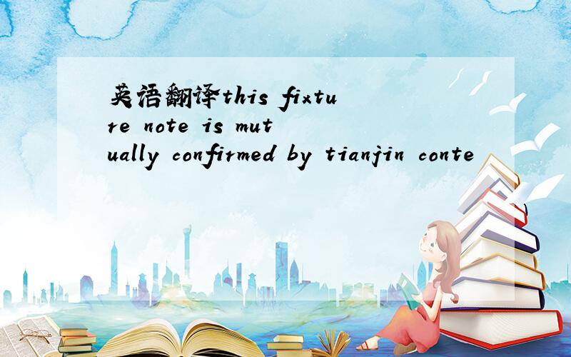 英语翻译this fixture note is mutually confirmed by tianjin conte