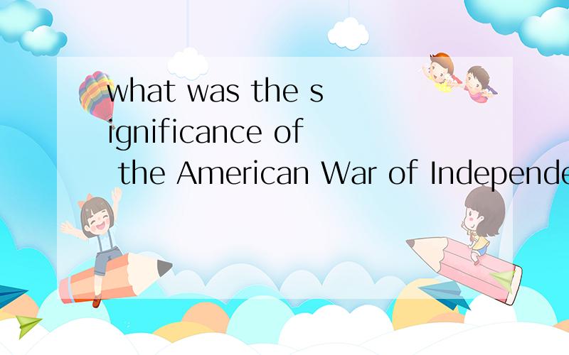 what was the significance of the American War of Independenc