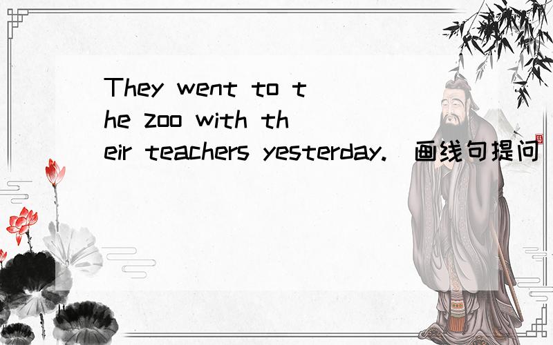 They went to the zoo with their teachers yesterday.(画线句提问) 画