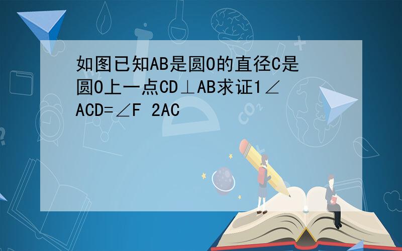 如图已知AB是圆O的直径C是圆O上一点CD⊥AB求证1∠ACD=∠F 2AC