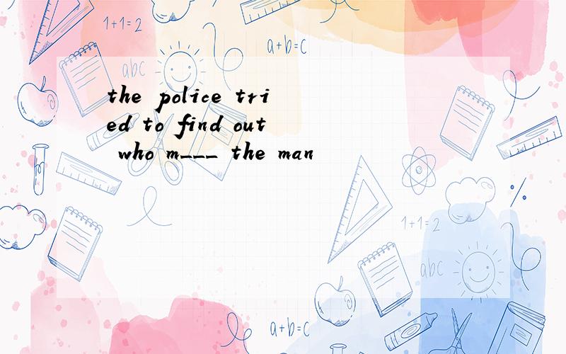 the police tried to find out who m___ the man