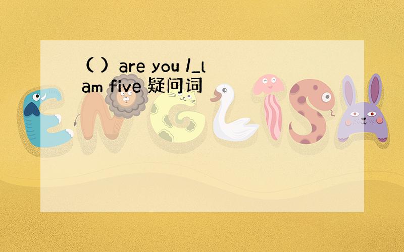 （ ）are you /_l am five 疑问词