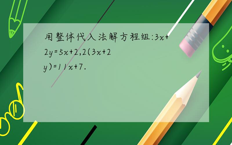 用整体代入法解方程组:3x+2y=5x+2,2(3x+2y)=11x+7.
