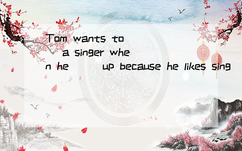 Tom wants to __ a singer when he __ up because he likes sing