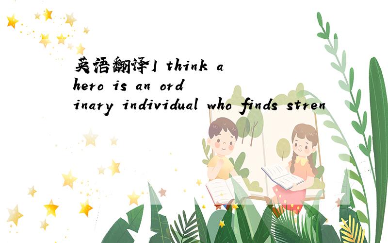 英语翻译I think a hero is an ordinary individual who finds stren