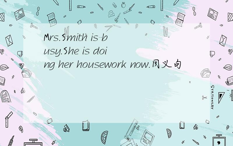 Mrs.Smith is busy.She is doing her housework now.同义句