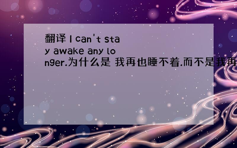 翻译 I can't stay awake any longer.为什么是 我再也睡不着.而不是我再也不能保持醒着.
