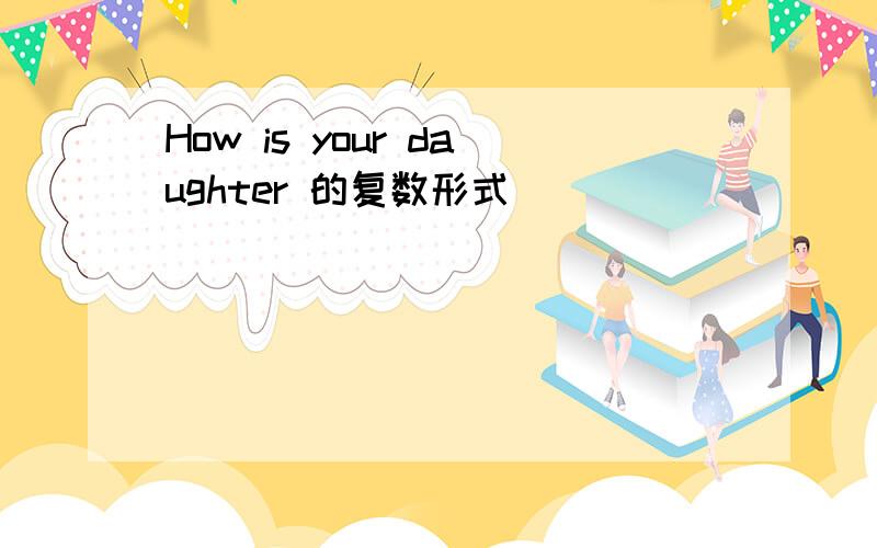 How is your daughter 的复数形式