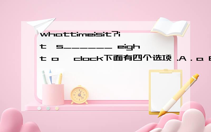 whattimeisit?it`s______ eight o` clock下面有四个选项 .A．a B .o n C.