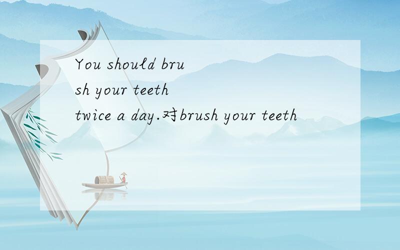 You should brush your teeth twice a day.对brush your teeth
