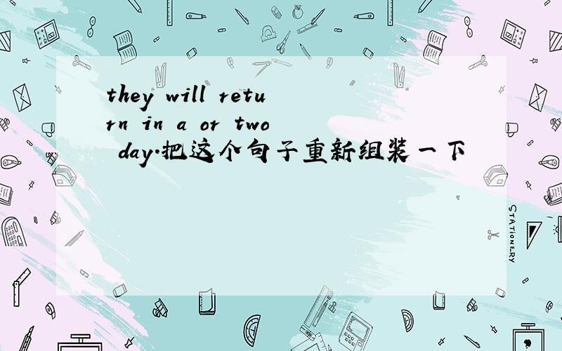 they will return in a or two day.把这个句子重新组装一下