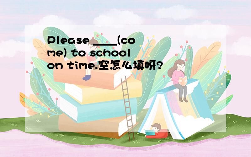 Please ____(come) to school on time.空怎么填呀?
