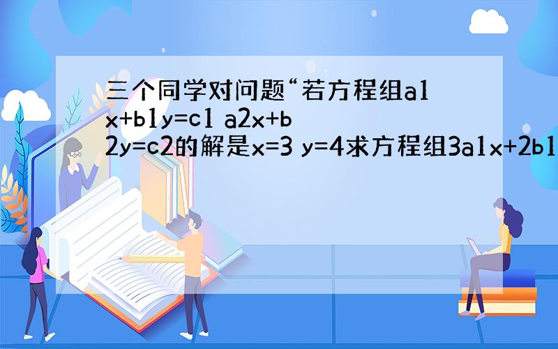 三个同学对问题“若方程组a1x+b1y=c1 a2x+b2y=c2的解是x=3 y=4求方程组3a1x+2b1y=5c1